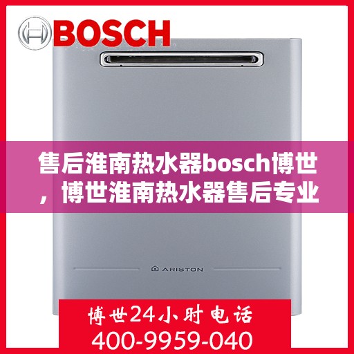 售后淮南热水器bosch博世，博世淮南热水器售后专业保障服务
