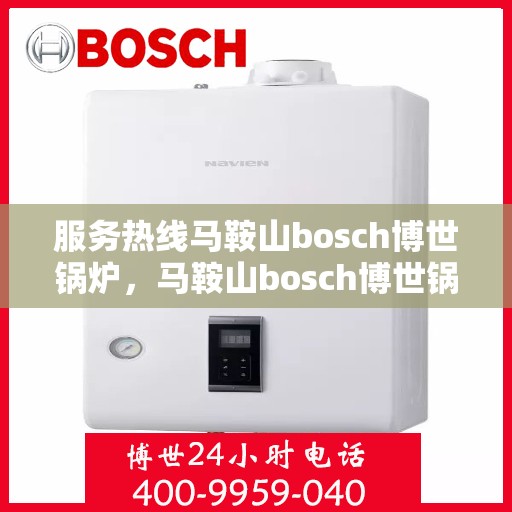 服务热线马鞍山bosch博世锅炉，马鞍山bosch博世锅炉服务热线专业解答，高效温暖您的生活