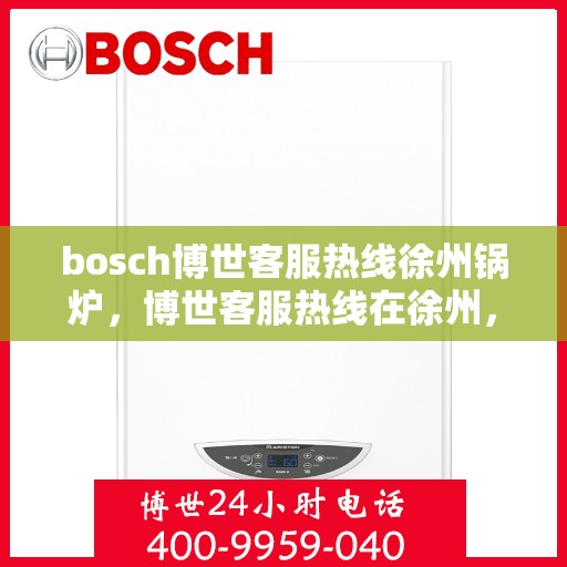 bosch博世客服热线徐州锅炉，博世客服热线在徐州，专业解答锅炉问题，贴心服务每一天