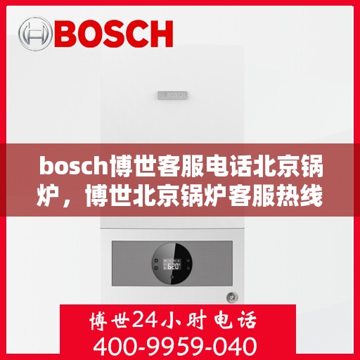bosch博世客服电话北京锅炉，博世北京锅炉客服热线全解析，专业售后支持一键通
