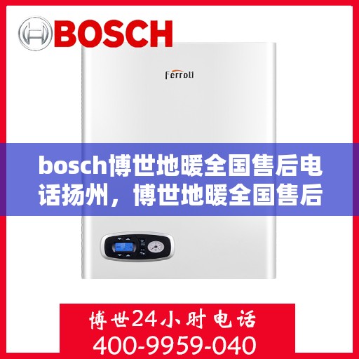 bosch博世地暖全国售后电话扬州，博世地暖全国售后扬州服务热线——您的贴心解决方案专家