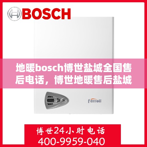 地暖bosch博世盐城全国售后电话，博世地暖售后盐城服务热线，专业解决您的地暖问题