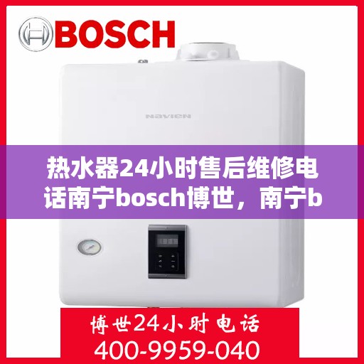 热水器24小时售后维修电话南宁bosch博世，南宁bosch博世热水器24小时售后维修服务热线