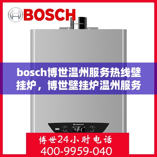 bosch博世温州服务热线壁挂炉，博世壁挂炉温州服务热线指南，专业售后，贴心服务