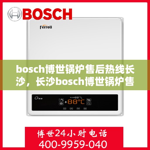 bosch博世锅炉售后热线长沙，长沙bosch博世锅炉售后热线全攻略