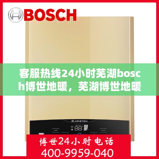 客服热线24小时芜湖bosch博世地暖，芜湖博世地暖客服热线全天候服务，温暖您的每一个时刻