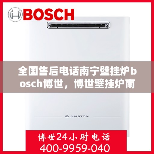 全国售后电话南宁壁挂炉bosch博世，博世壁挂炉南宁售后全国服务热线，专业解决您的壁挂炉问题