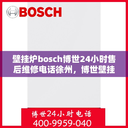壁挂炉bosch博世24小时售后维修电话徐州，博世壁挂炉徐州售后维修热线，全天候专业维修服务保障！