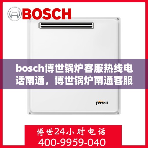 bosch博世锅炉客服热线电话南通，博世锅炉南通客服热线电话，专业支持与解决方案的桥梁