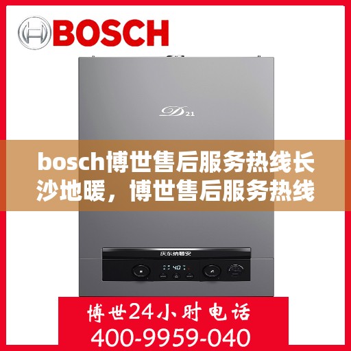 bosch博世售后服务热线长沙地暖，博世售后服务热线在长沙，专业地暖解决方案与支持