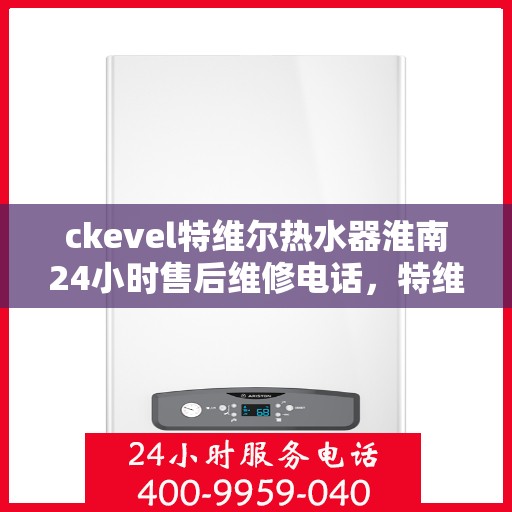 ckevel特维尔热水器淮南24小时售后维修电话，特维尔热水器淮南售后维修电话，全天候专业维修服务保障您的温暖时光