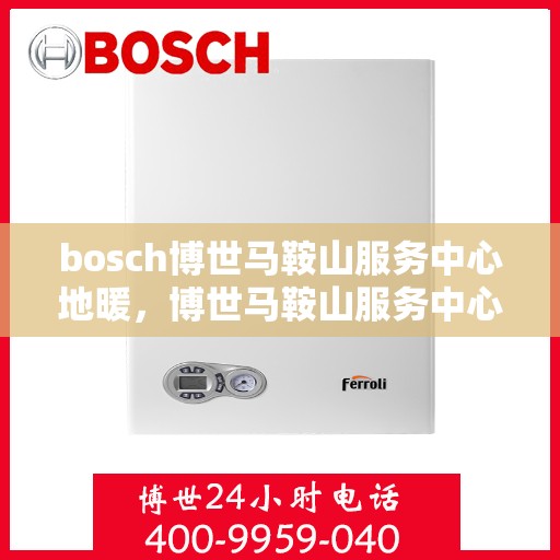 bosch博世马鞍山服务中心地暖，博世马鞍山服务中心专业地暖维修与安装服务