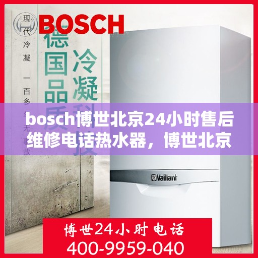bosch博世北京24小时售后维修电话热水器，博世北京热水器售后维修热线全天候服务，专业保障您的舒适体验