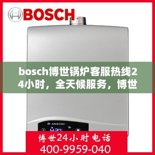 bosch博世锅炉客服热线24小时，全天候服务，博世锅炉官方客服热线24小时为您解答