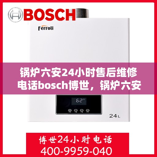锅炉六安24小时售后维修电话bosch博世，锅炉六安全天候售后维修热线，bosch博世专业服务团队
