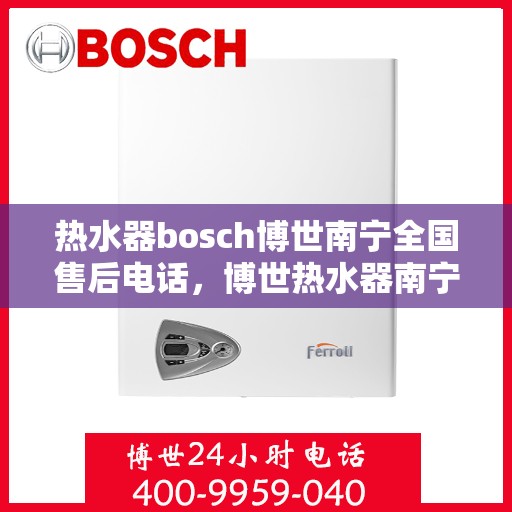 热水器bosch博世南宁全国售后电话，博世热水器南宁售后服务中心电话，专业维修与咨询热线
