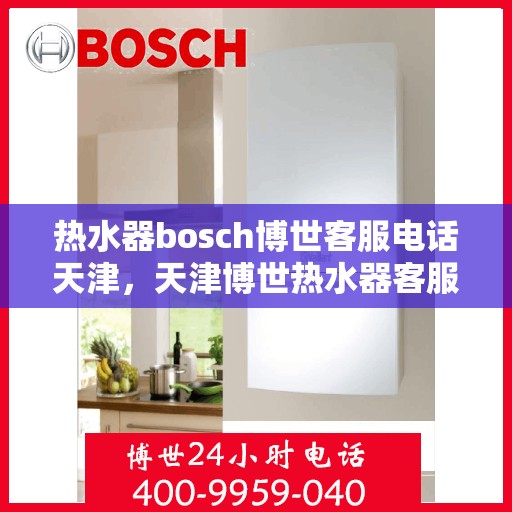 热水器bosch博世客服电话天津，天津博世热水器客服热线及售后支持