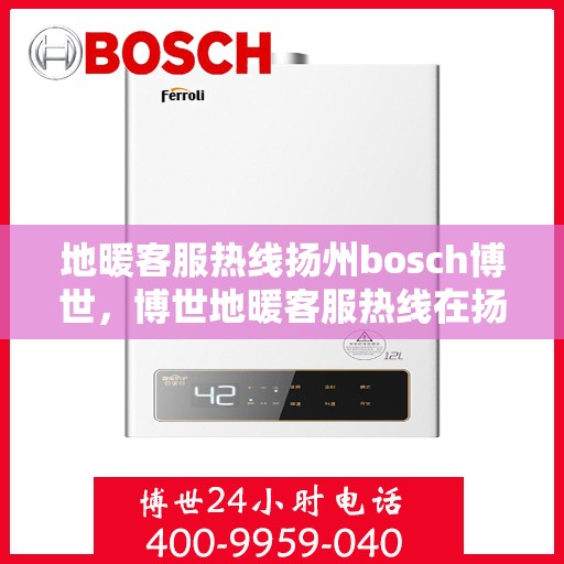 地暖客服热线扬州bosch博世，博世地暖客服热线在扬州，专业解答您的博世地暖问题