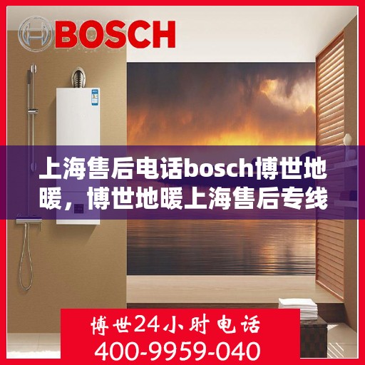 上海售后电话bosch博世地暖，博世地暖上海售后专线，专业解决您的地暖问题