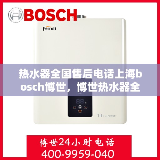 热水器全国售后电话上海bosch博世，博世热水器全国售后热线及上海地区专业服务团队