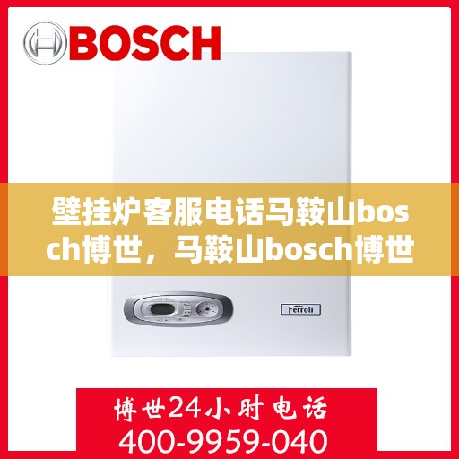 壁挂炉客服电话马鞍山bosch博世，马鞍山bosch博世壁挂炉客服热线全面服务，专业解答您的疑问