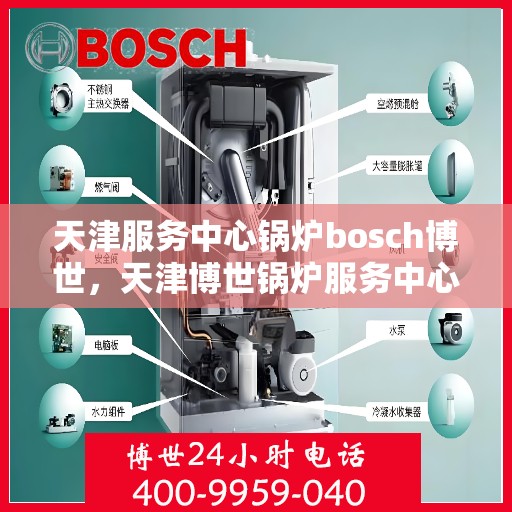 天津服务中心锅炉bosch博世，天津博世锅炉服务中心，专业锅炉维护与博世品牌力量