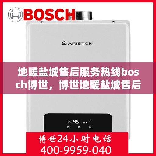 地暖盐城售后服务热线bosch博世，博世地暖盐城售后服务热线，专业解决您的地暖问题