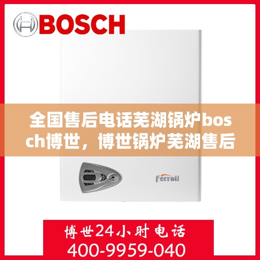 全国售后电话芜湖锅炉bosch博世，博世锅炉芜湖售后全国服务热线，专业解决锅炉问题