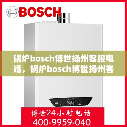 锅炉bosch博世扬州客服电话，锅炉bosch博世扬州客服热线——专业解答，贴心服务