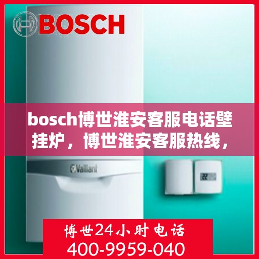 bosch博世淮安客服电话壁挂炉，博世淮安客服热线，专业解答壁挂炉问题，贴心服务就在身边