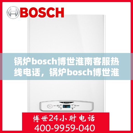 锅炉bosch博世淮南客服热线电话，锅炉bosch博世淮南客服热线电话全攻略，专业支持与解决方案一站式服务