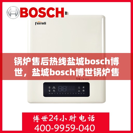 锅炉售后热线盐城bosch博世，盐城bosch博世锅炉售后热线专业服务，您的安心之选