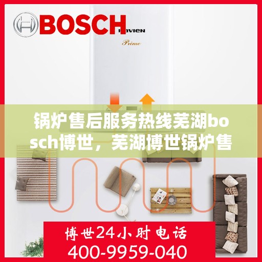 锅炉售后服务热线芜湖bosch博世，芜湖博世锅炉售后服务热线，专业解决您的锅炉问题