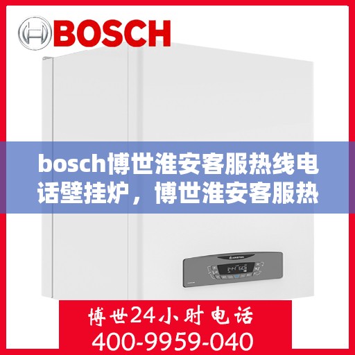 bosch博世淮安客服热线电话壁挂炉，博世淮安客服热线电话——壁挂炉专业服务团队