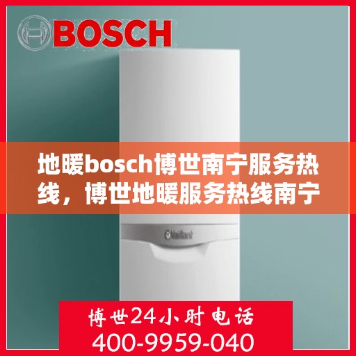 地暖bosch博世南宁服务热线，博世地暖服务热线南宁指南，专业维修与支持一站式解决您的需求
