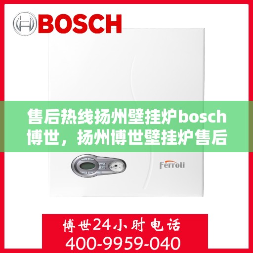 售后热线扬州壁挂炉bosch博世，扬州博世壁挂炉售后热线全面支持，专业解决您的使用问题