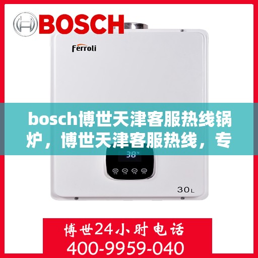 bosch博世天津客服热线锅炉，博世天津客服热线，专业解答锅炉问题，贴心服务就在身边