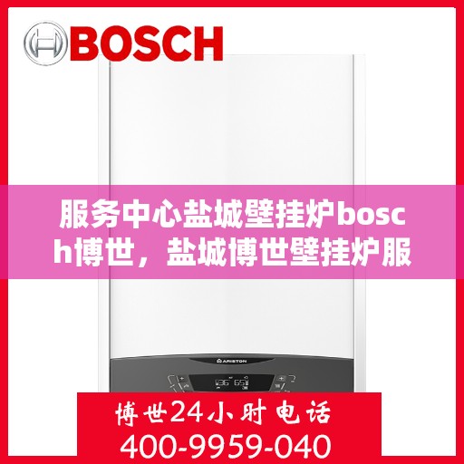 服务中心盐城壁挂炉bosch博世，盐城博世壁挂炉服务中心，专业品质，温暖您的生活