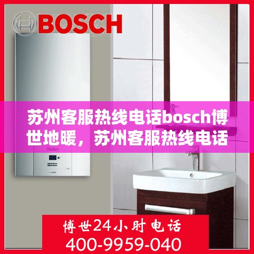 苏州客服热线电话bosch博世地暖，苏州客服热线电话，博世地暖专业服务热线