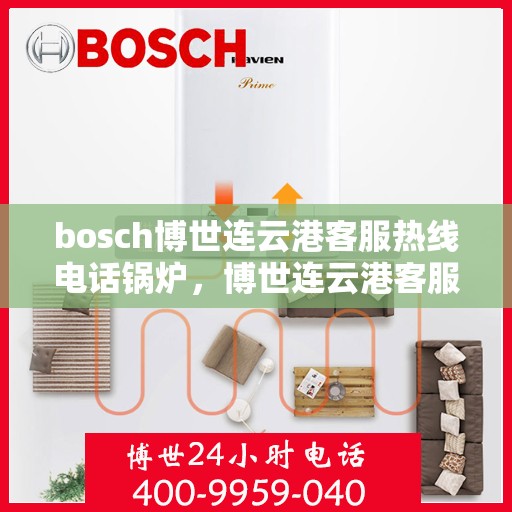 bosch博世连云港客服热线电话锅炉，博世连云港客服热线电话，专业解答锅炉问题，贴心服务每一天