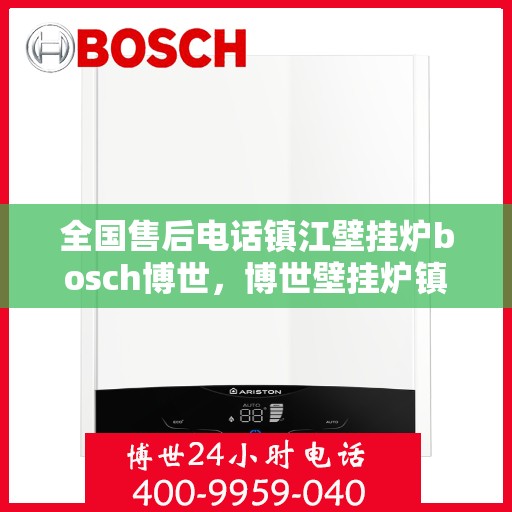 全国售后电话镇江壁挂炉bosch博世，博世壁挂炉镇江售后全国服务热线，专业解决您的维修与咨询需求