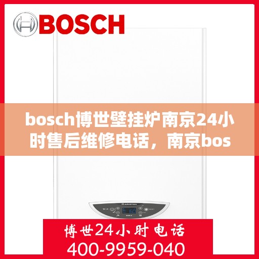bosch博世壁挂炉南京24小时售后维修电话，南京bosch博世壁挂炉全天候售后维修服务热线