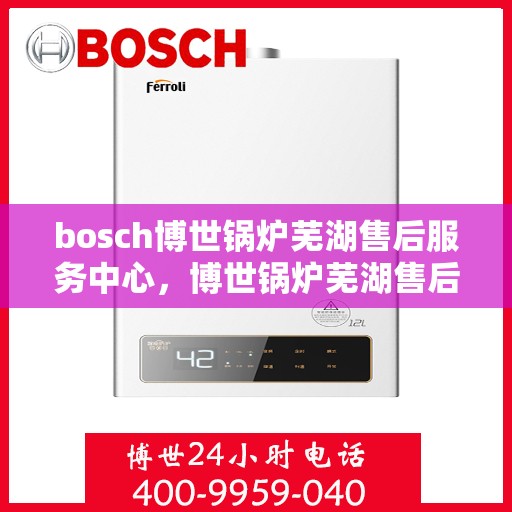 bosch博世锅炉芜湖售后服务中心，博世锅炉芜湖售后服务中心，专业维修与优质服务同步进行