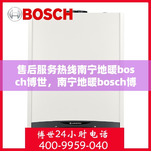 售后服务热线南宁地暖bosch博世，南宁地暖bosch博世售后服务热线全解析