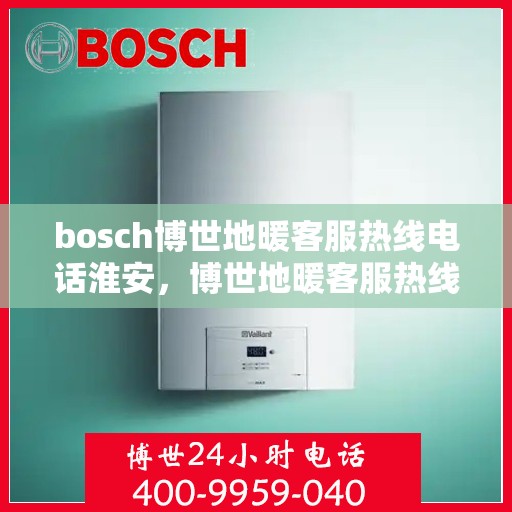 bosch博世地暖客服热线电话淮安，博世地暖客服热线在淮安，专业团队为您解答疑问
