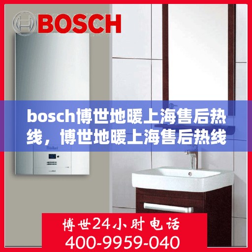 bosch博世地暖上海售后热线，博世地暖上海售后热线，专业维修与服务质量保障