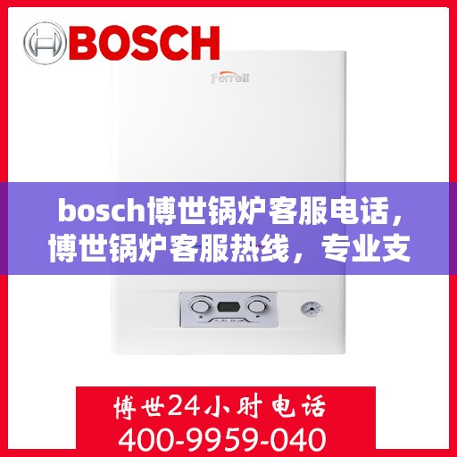 bosch博世锅炉客服电话，博世锅炉客服热线，专业支持与解决方案的桥梁