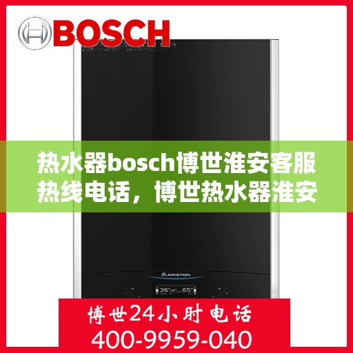 热水器bosch博世淮安客服热线电话，博世热水器淮安客服热线电话及售后维修服务指南
