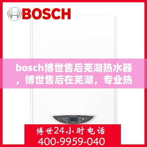 bosch博世售后芜湖热水器，博世售后在芜湖，专业热水器维修与保养服务
