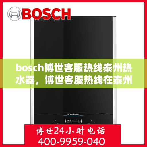 bosch博世客服热线泰州热水器，博世客服热线在泰州，专业解答热水器问题，贴心服务温暖您的生活